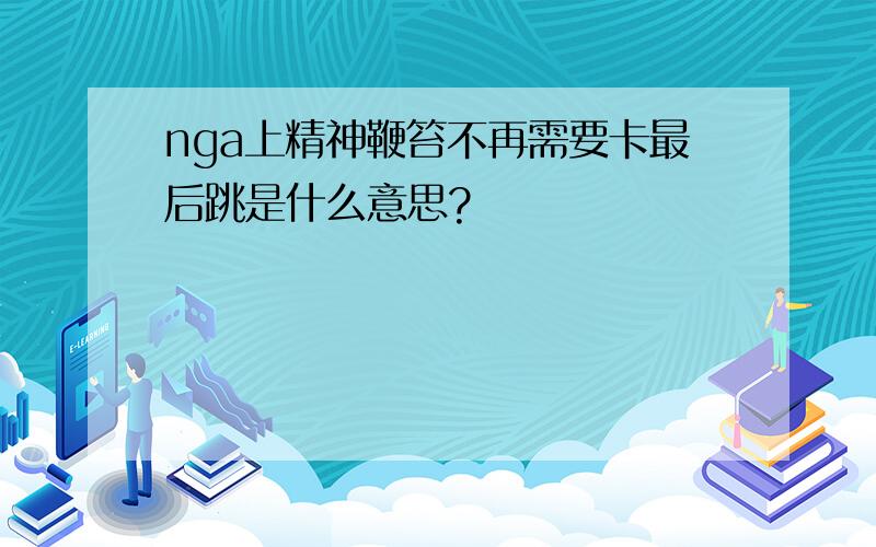 nga上精神鞭笞不再需要卡最后跳是什么意思?