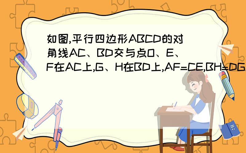 如图,平行四边形ABCD的对角线AC、BD交与点O、E、F在AC上,G、H在BD上,AF=CE,BH=DG.