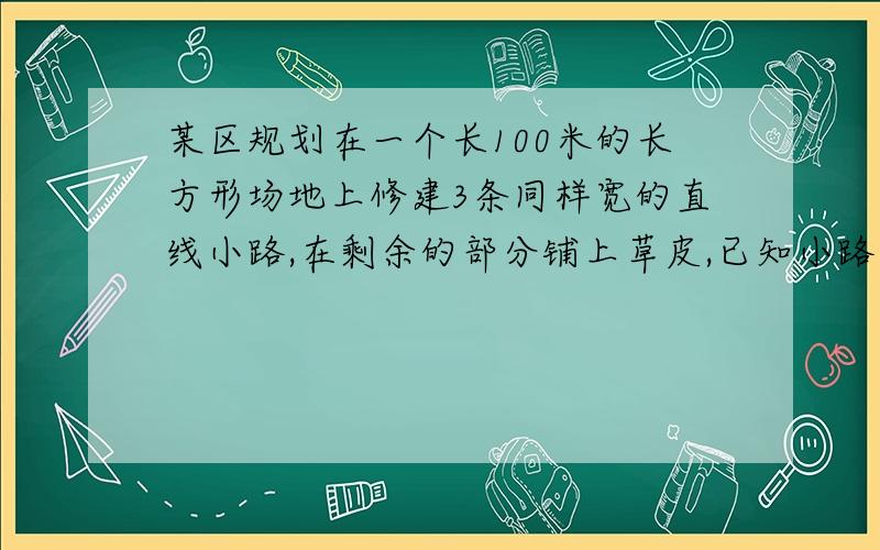 某区规划在一个长100米的长方形场地上修建3条同样宽的直线小路,在剩余的部分铺上草皮,已知小路宽为1米,草皮共铺了294