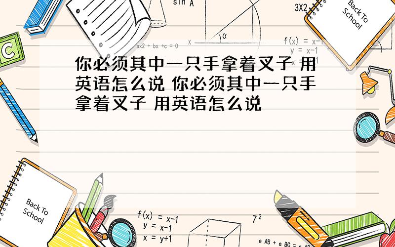 你必须其中一只手拿着叉子 用英语怎么说 你必须其中一只手拿着叉子 用英语怎么说