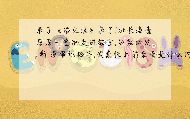 来了《语文报》来了!班长捧着厚厚一叠纸走进教室,边数边发.嘶 没等他松手,我急忙上前后面是什么内容?