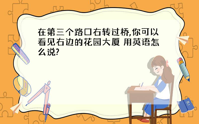 在第三个路口右转过桥,你可以看见右边的花园大厦 用英语怎么说?