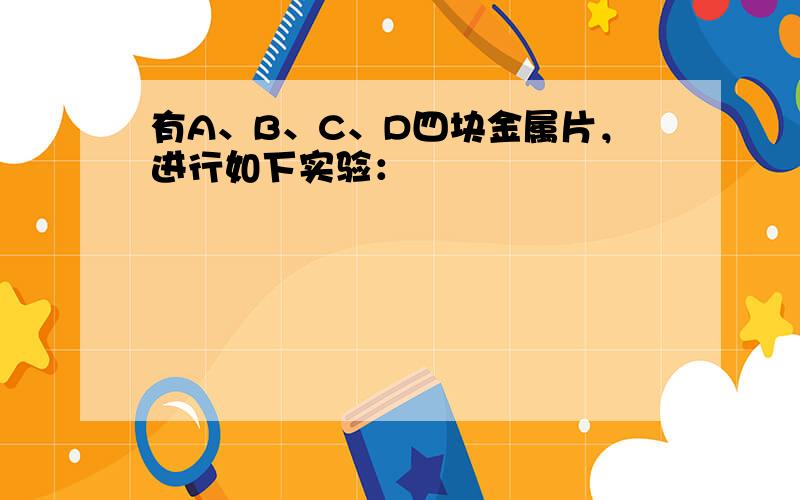 有A、B、C、D四块金属片，进行如下实验：