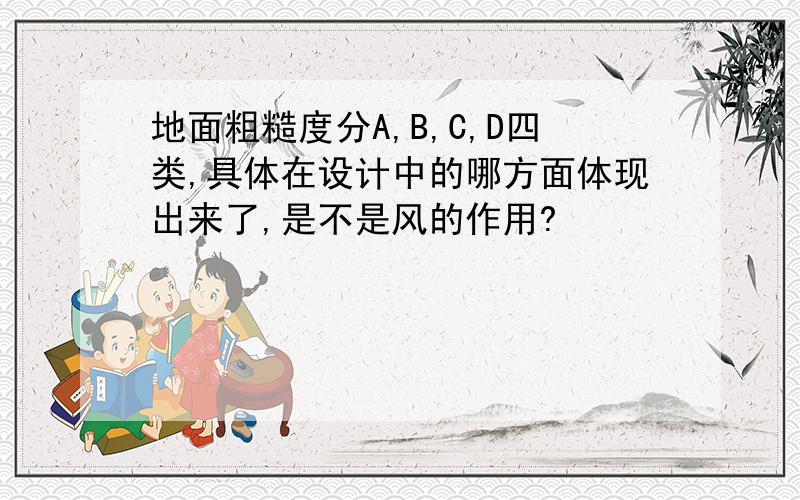 地面粗糙度分A,B,C,D四类,具体在设计中的哪方面体现出来了,是不是风的作用?