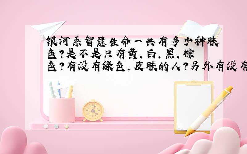 银河系智慧生命一共有多少种肤色?是不是只有黄,白,黑,棕色?有没有绿色,皮肤的人?另外有没有多种肤色并存的多元肤色智慧生