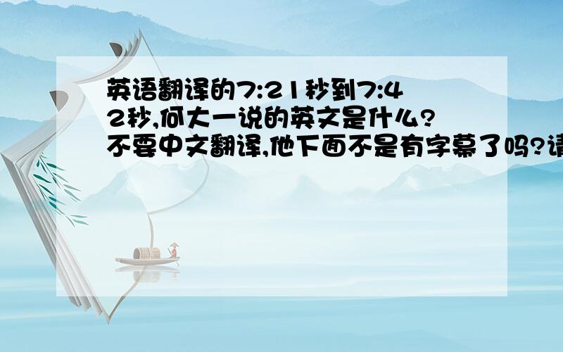 英语翻译的7:21秒到7:42秒,何大一说的英文是什么?不要中文翻译,他下面不是有字幕了吗?请大家帮我准确写出他说的英文