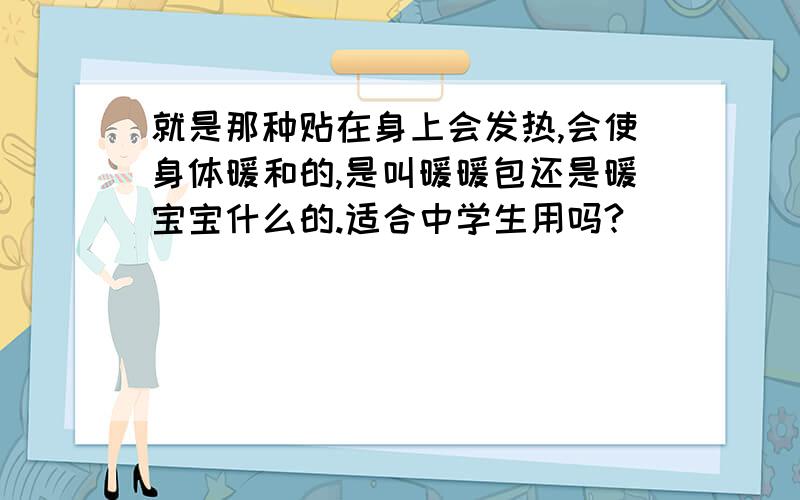 就是那种贴在身上会发热,会使身体暖和的,是叫暖暖包还是暖宝宝什么的.适合中学生用吗?