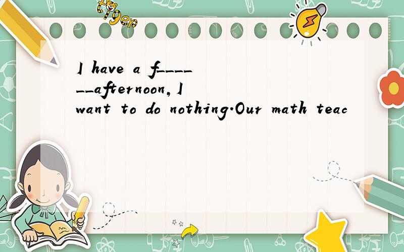 I have a f______afternoon,I want to do nothing.Our math teac