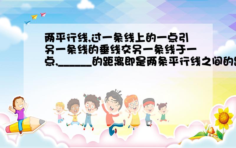 两平行线,过一条线上的一点引另一条线的垂线交另一条线于一点,______的距离即是两条平行线之间的距离