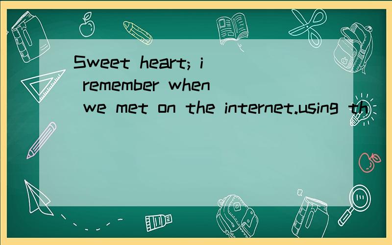 Sweet heart; i remember when we met on the internet.using th