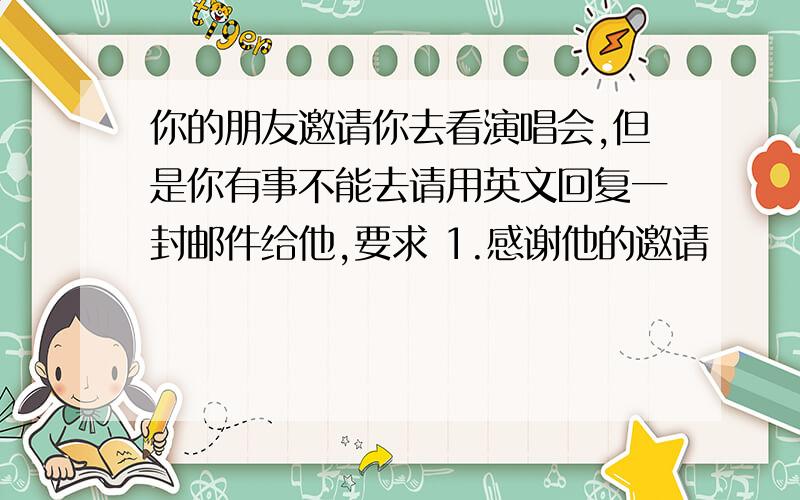 你的朋友邀请你去看演唱会,但是你有事不能去请用英文回复一封邮件给他,要求 1.感谢他的邀请