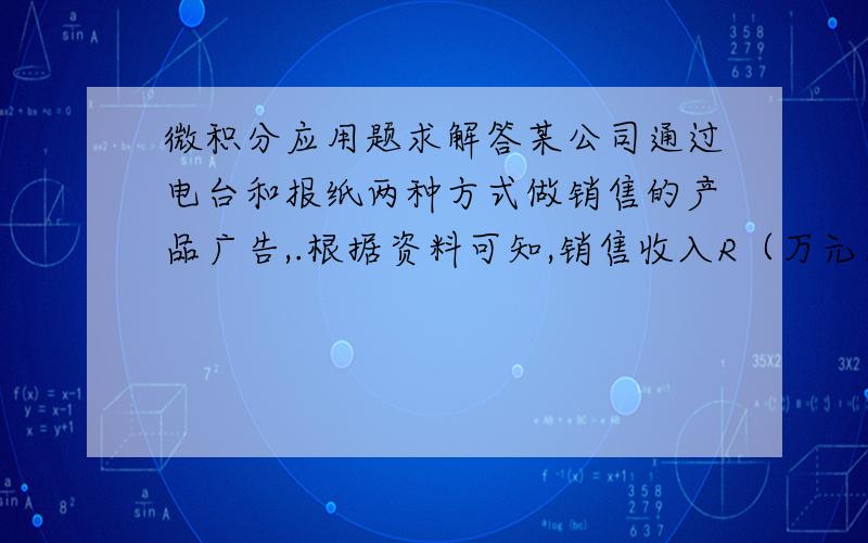 微积分应用题求解答某公司通过电台和报纸两种方式做销售的产品广告,.根据资料可知,销售收入R（万元）与电台电台广告费x（万