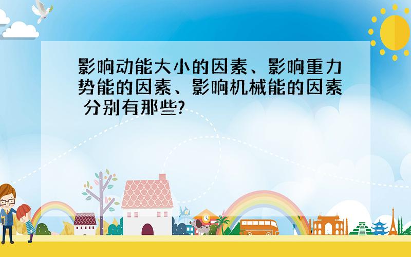 影响动能大小的因素、影响重力势能的因素、影响机械能的因素 分别有那些?