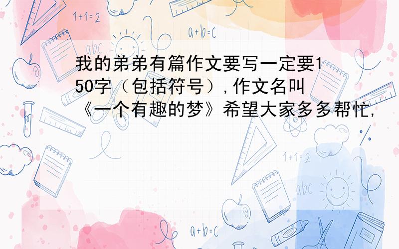 我的弟弟有篇作文要写一定要150字（包括符号）,作文名叫《一个有趣的梦》希望大家多多帮忙,