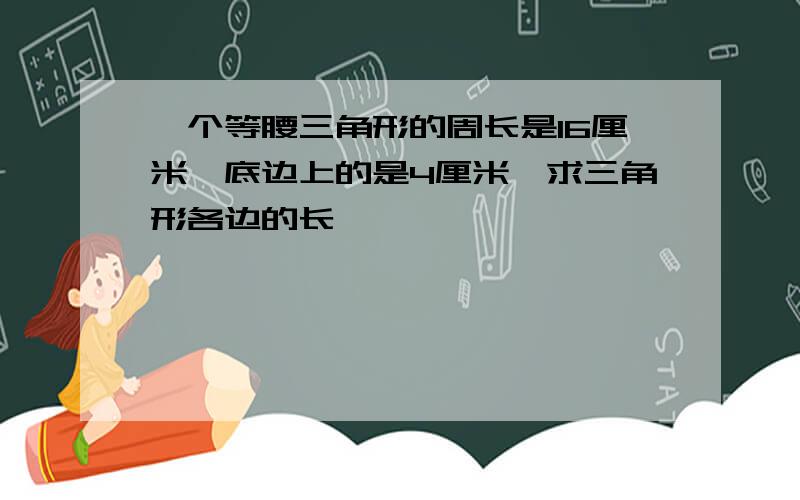 一个等腰三角形的周长是16厘米,底边上的是4厘米,求三角形各边的长