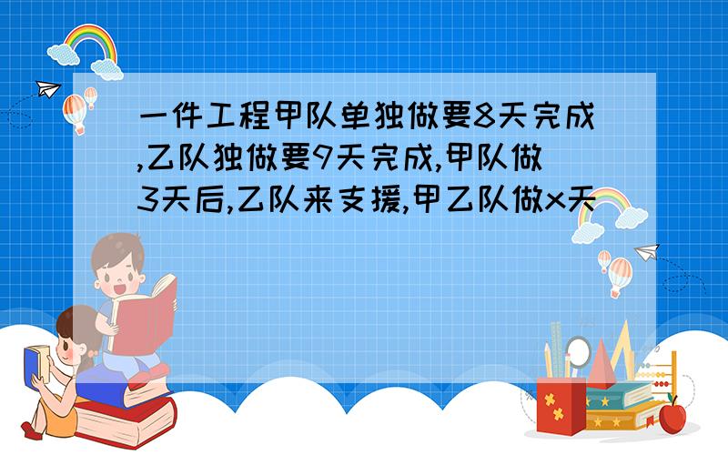 一件工程甲队单独做要8天完成,乙队独做要9天完成,甲队做3天后,乙队来支援,甲乙队做x天