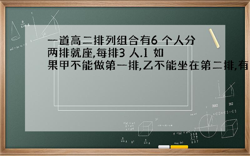 一道高二排列组合有6 个人分两排就座,每排3 人.1 如果甲不能做第一排,乙不能坐在第二排,有多少不同坐法?2 如果甲,