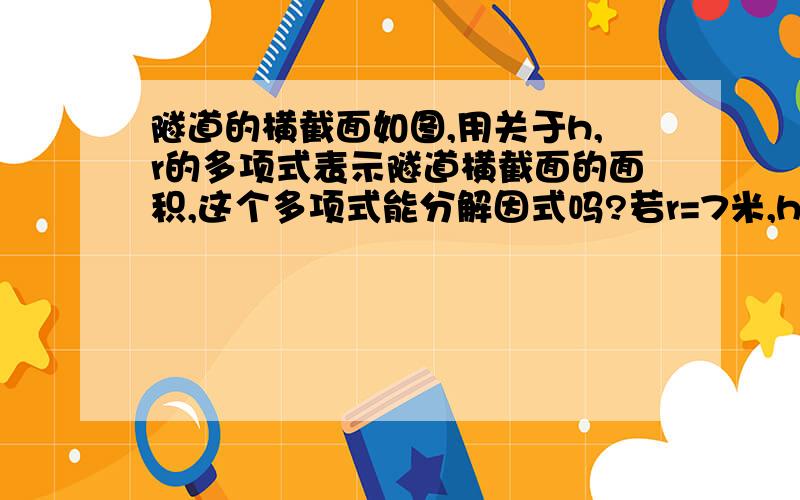 隧道的横截面如图,用关于h,r的多项式表示隧道横截面的面积,这个多项式能分解因式吗?若r=7米,h=2π米,