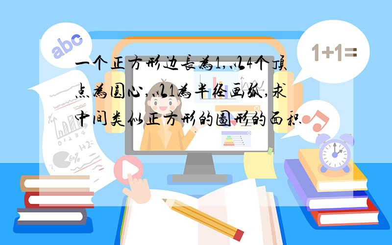 一个正方形边长为1,以4个顶点为圆心,以1为半径画弧,求中间类似正方形的图形的面积