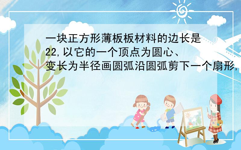 一块正方形薄板板材料的边长是22,以它的一个顶点为圆心、变长为半径画圆弧沿圆弧剪下一个扇形,用这扇形围成一个圆锥筒,求其