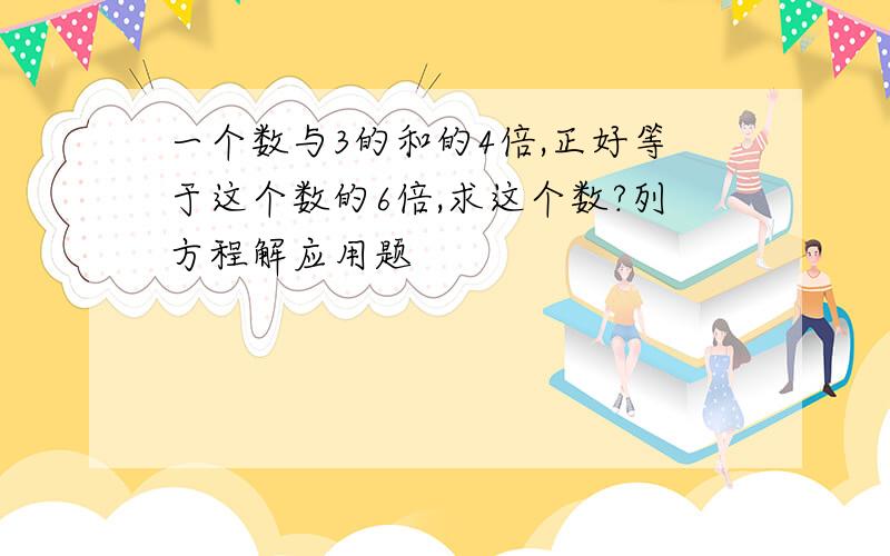 一个数与3的和的4倍,正好等于这个数的6倍,求这个数?列方程解应用题