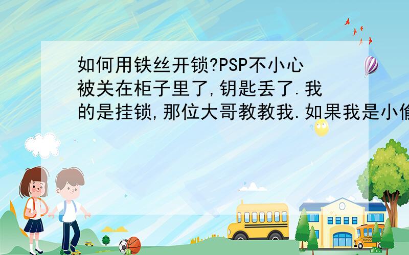 如何用铁丝开锁?PSP不小心被关在柜子里了,钥匙丢了.我的是挂锁,那位大哥教教我.如果我是小偷,我会来百度提问吗?