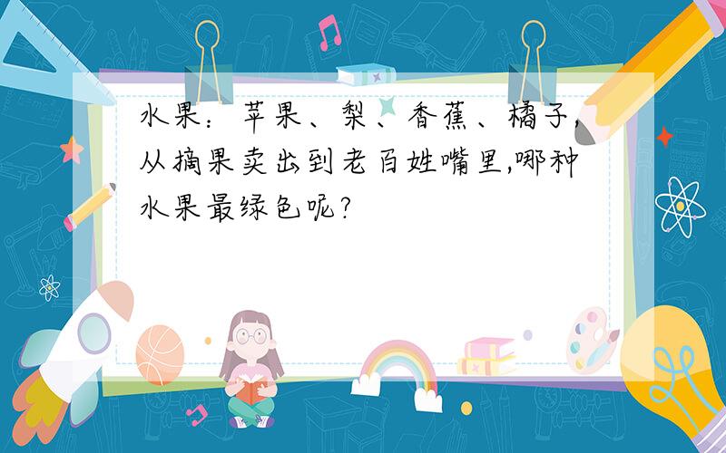 水果：苹果、梨、香蕉、橘子,从摘果卖出到老百姓嘴里,哪种水果最绿色呢?