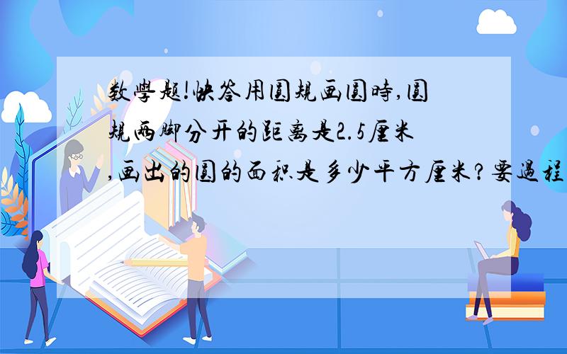 数学题!快答用圆规画圆时,圆规两脚分开的距离是2.5厘米,画出的圆的面积是多少平方厘米?要过程!结果