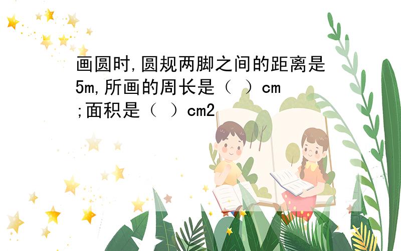 画圆时,圆规两脚之间的距离是5m,所画的周长是（ ）cm;面积是（ ）cm2