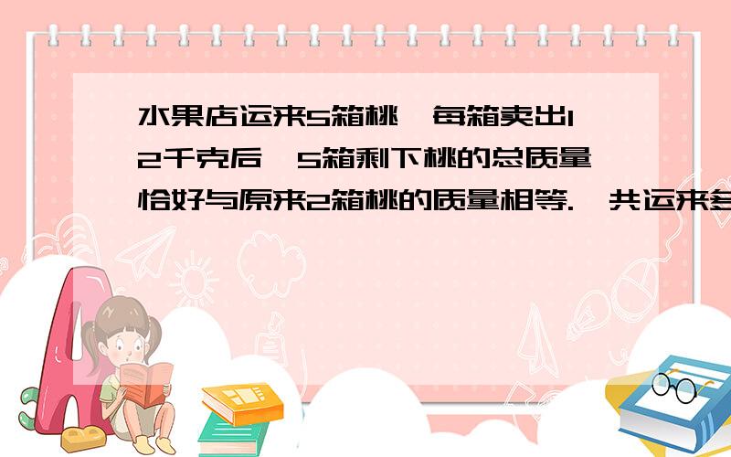 水果店运来5箱桃,每箱卖出12千克后,5箱剩下桃的总质量恰好与原来2箱桃的质量相等.一共运来多少千克桃