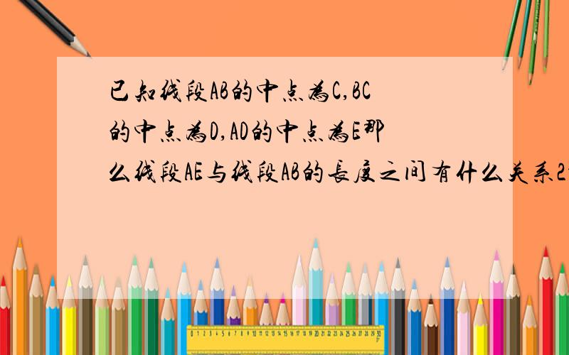 已知线段AB的中点为C,BC的中点为D,AD的中点为E那么线段AE与线段AB的长度之间有什么关系2种办法解答