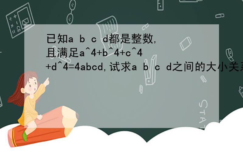 已知a b c d都是整数,且满足a^4+b^4+c^4+d^4=4abcd,试求a b c d之间的大小关系