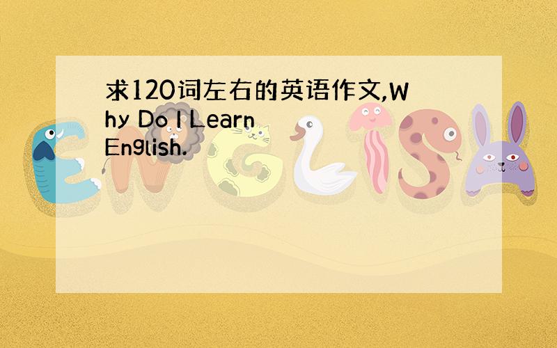 求120词左右的英语作文,Why Do I Learn English.