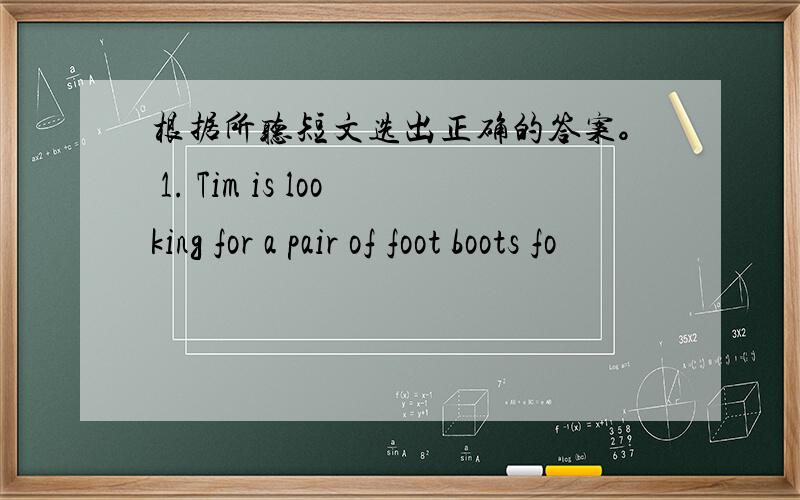 根据所听短文选出正确的答案。 1. Tim is looking for a pair of foot boots fo