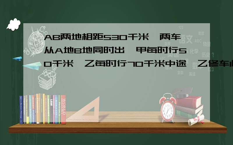 AB两地相距530千米,两车从A地B地同时出,甲每时行50千米,乙每时行70千米中途,乙修车1时,两车相遇时,甲行驶了多