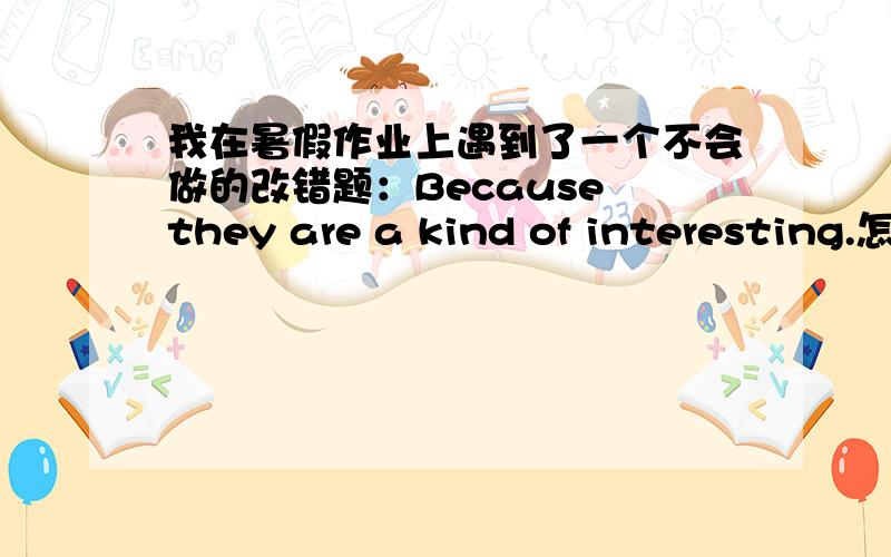 我在暑假作业上遇到了一个不会做的改错题：Because they are a kind of interesting.怎