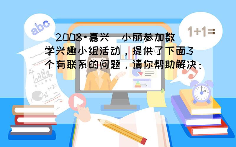 （2008•嘉兴）小丽参加数学兴趣小组活动，提供了下面3个有联系的问题，请你帮助解决：