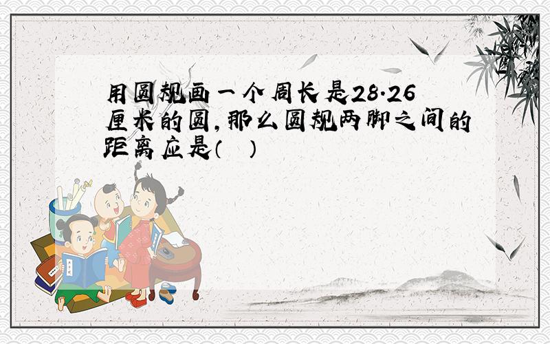 用圆规画一个周长是28.26厘米的圆，那么圆规两脚之间的距离应是（　　）