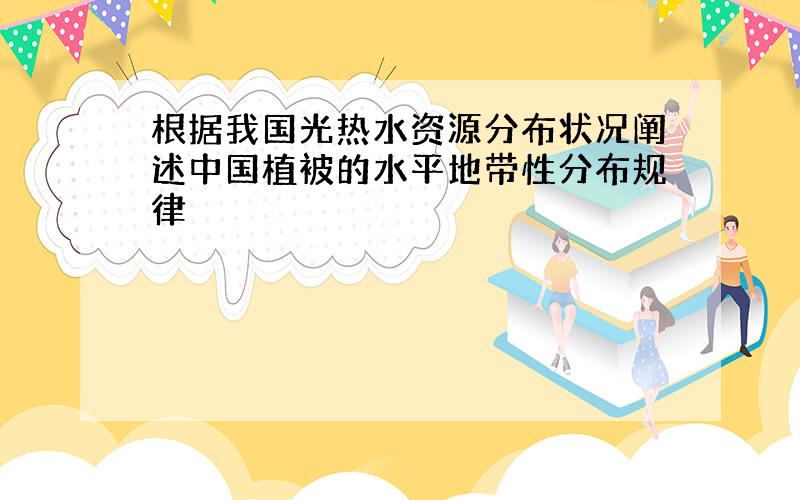 根据我国光热水资源分布状况阐述中国植被的水平地带性分布规律