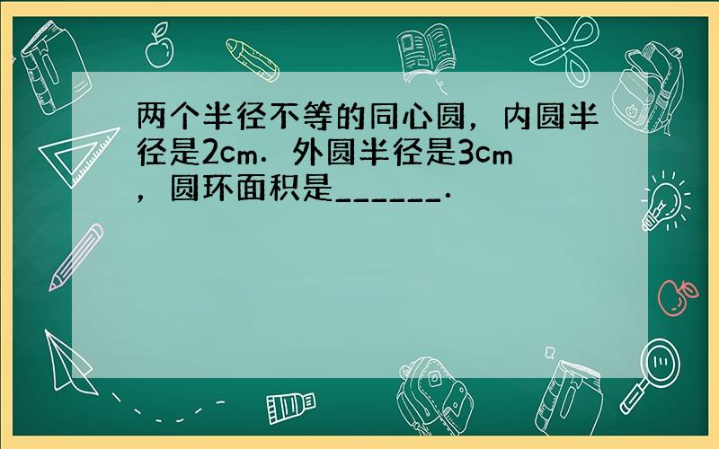 两个半径不等的同心圆，内圆半径是2cm．外圆半径是3cm，圆环面积是______．