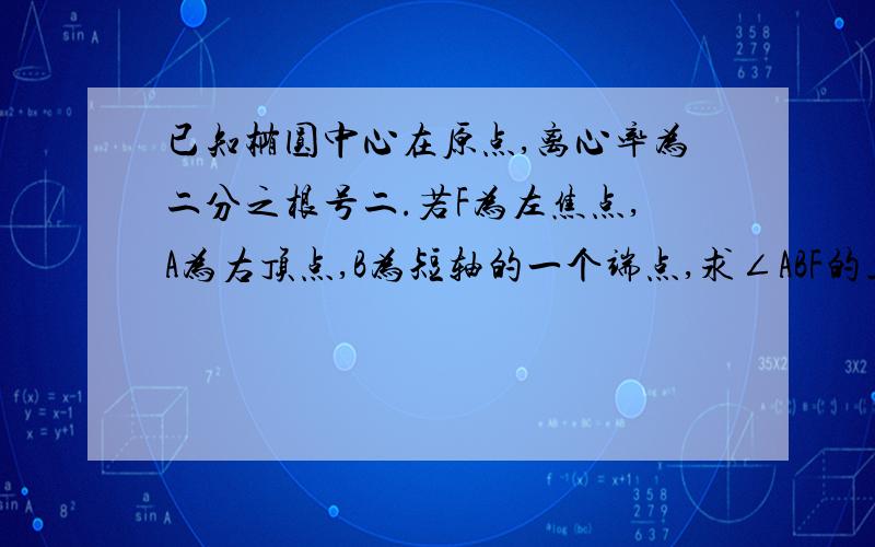 已知椭圆中心在原点,离心率为二分之根号二.若F为左焦点,A为右顶点,B为短轴的一个端点,求∠ABF的正切