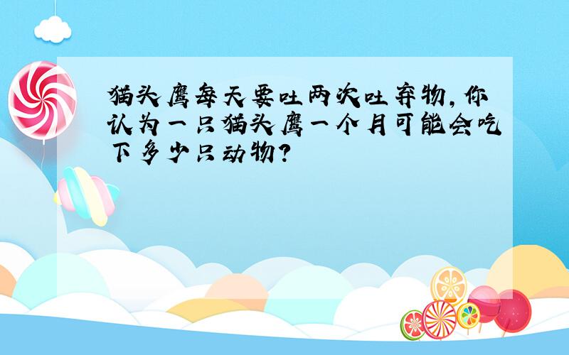 猫头鹰每天要吐两次吐弃物,你认为一只猫头鹰一个月可能会吃下多少只动物?