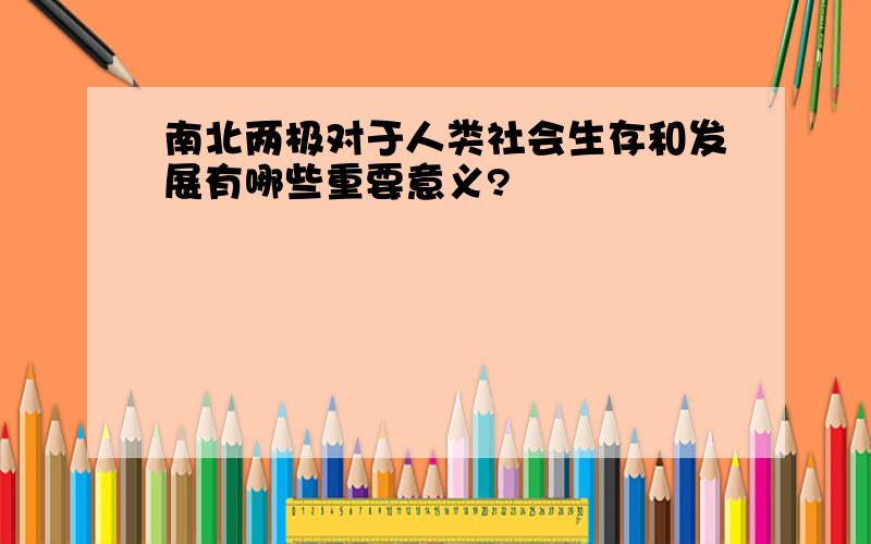 南北两极对于人类社会生存和发展有哪些重要意义?