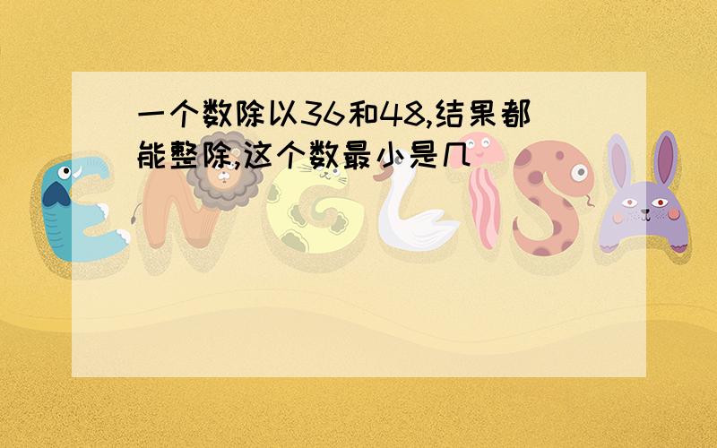 一个数除以36和48,结果都能整除,这个数最小是几