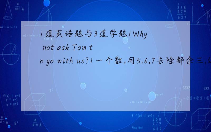 1道英语题与3道学题1Why not ask Tom to go with us?1一个数,用5,6,7去除都余三,这个