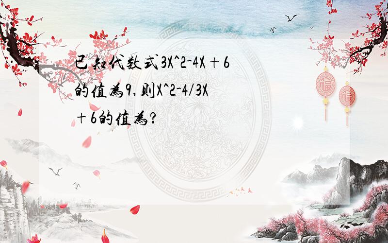 已知代数式3X^2-4X+6的值为9,则X^2-4/3X+6的值为?