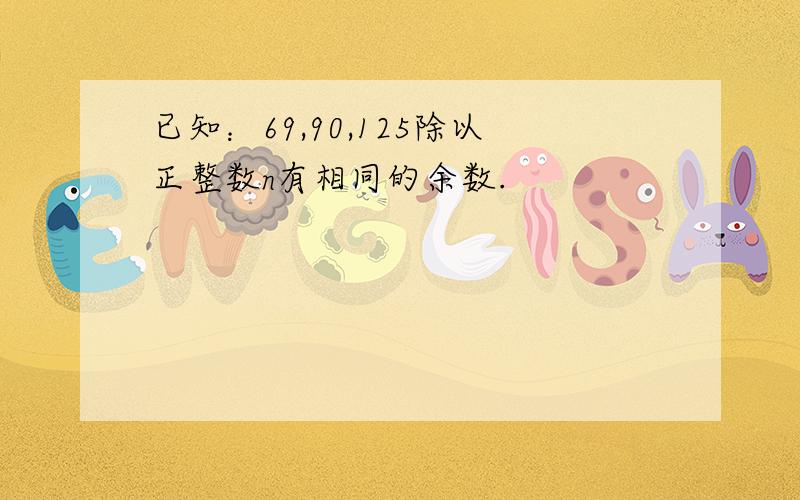 已知：69,90,125除以正整数n有相同的余数.