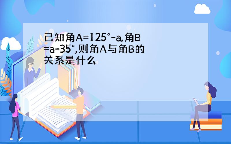 已知角A=125°-a,角B=a-35°,则角A与角B的关系是什么