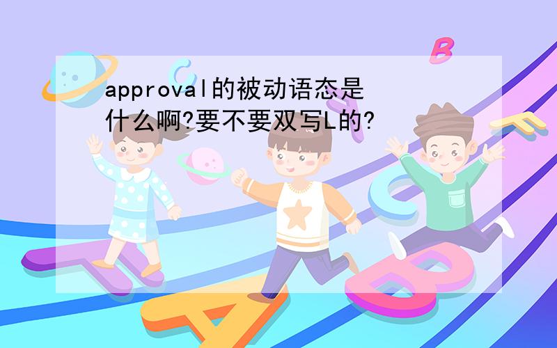 approval的被动语态是什么啊?要不要双写L的?