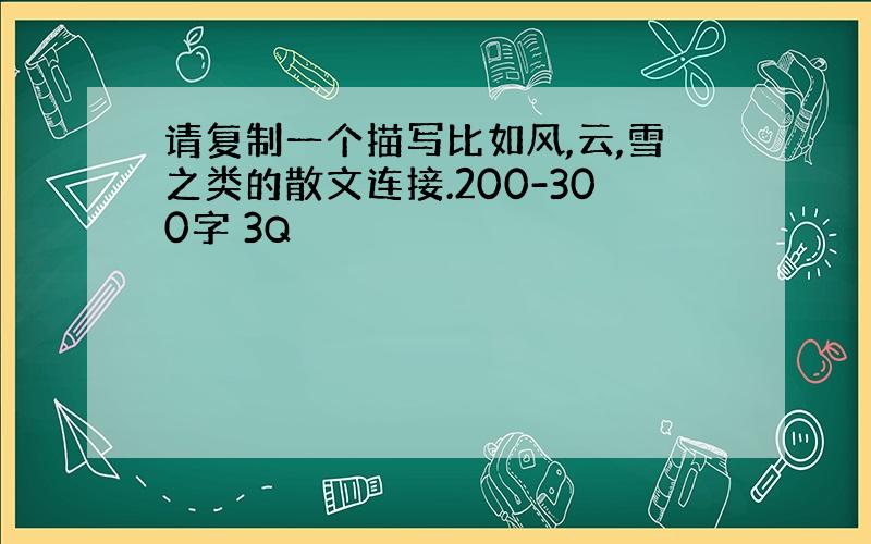 请复制一个描写比如风,云,雪之类的散文连接.200-300字 3Q